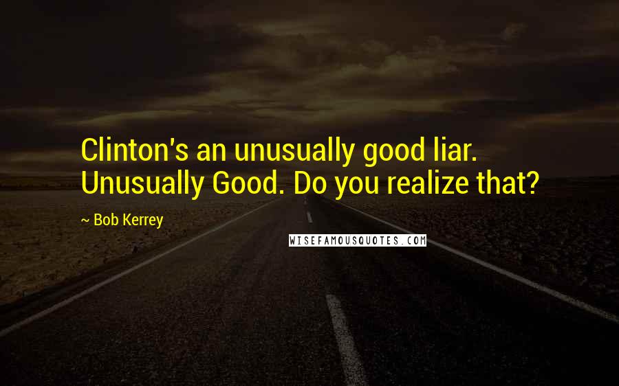 Bob Kerrey Quotes: Clinton's an unusually good liar. Unusually Good. Do you realize that?