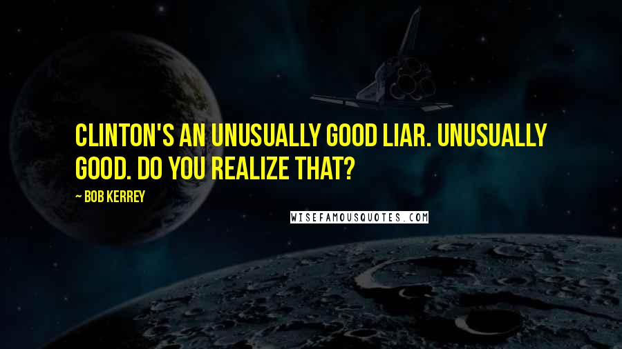 Bob Kerrey Quotes: Clinton's an unusually good liar. Unusually Good. Do you realize that?