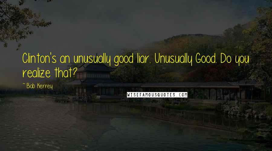 Bob Kerrey Quotes: Clinton's an unusually good liar. Unusually Good. Do you realize that?