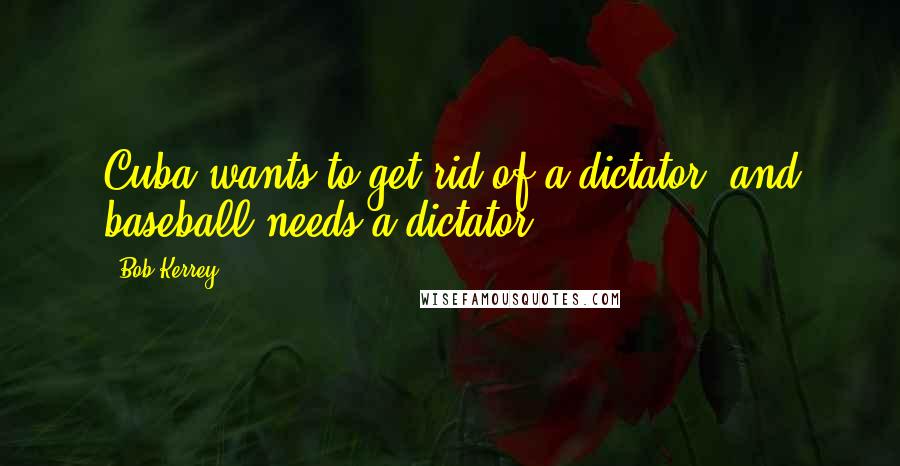 Bob Kerrey Quotes: Cuba wants to get rid of a dictator, and baseball needs a dictator.