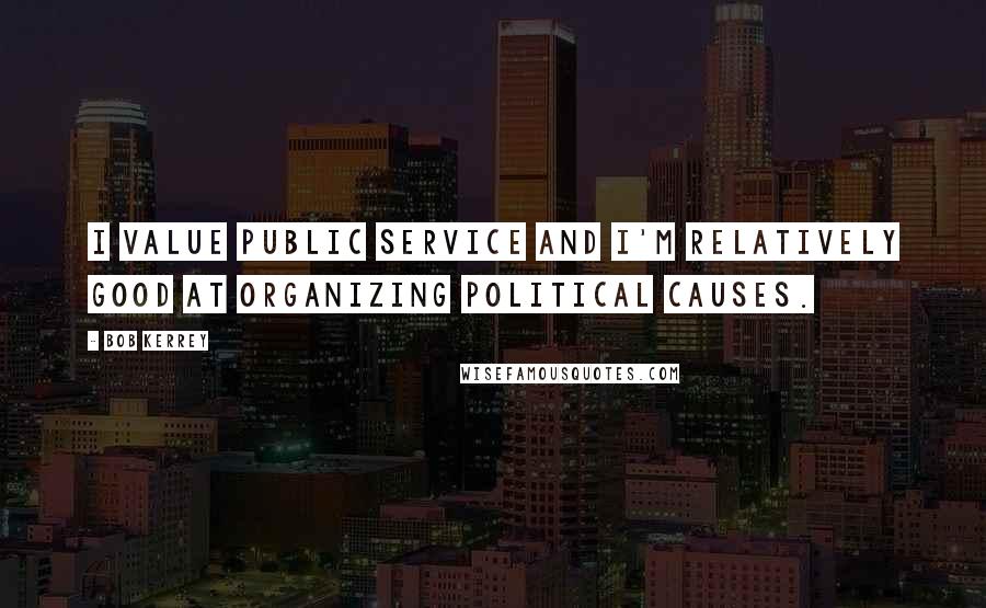 Bob Kerrey Quotes: I value public service and I'm relatively good at organizing political causes.