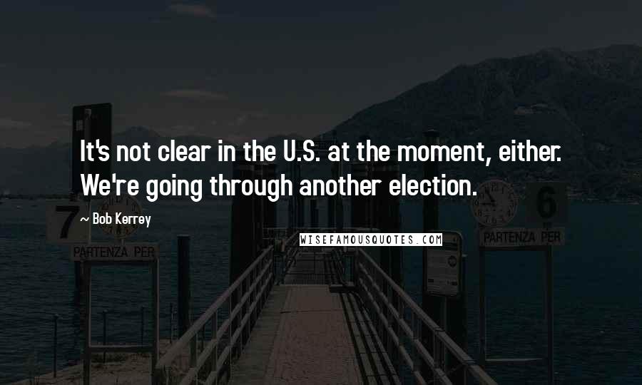 Bob Kerrey Quotes: It's not clear in the U.S. at the moment, either. We're going through another election.