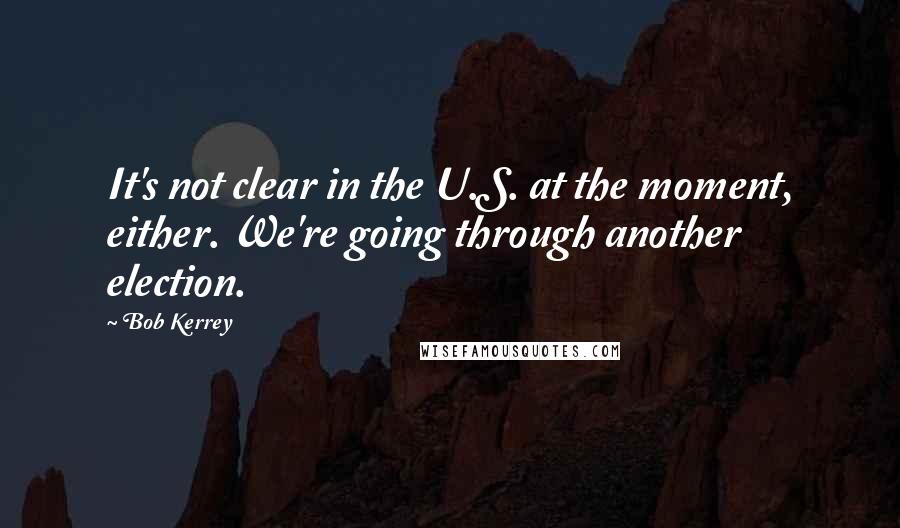 Bob Kerrey Quotes: It's not clear in the U.S. at the moment, either. We're going through another election.
