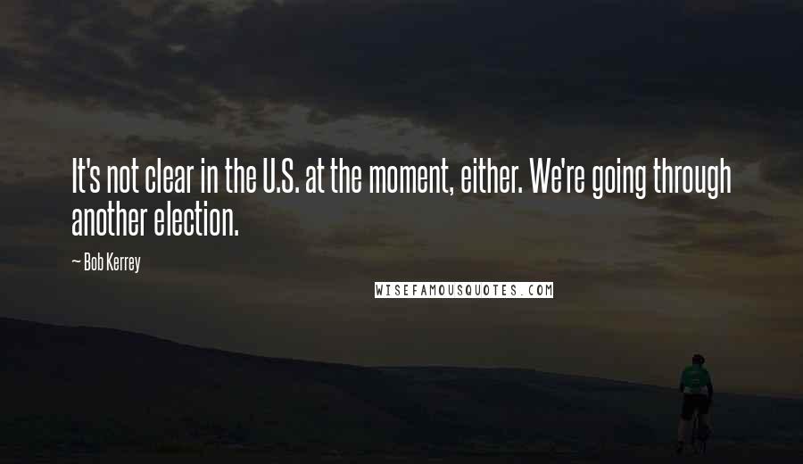 Bob Kerrey Quotes: It's not clear in the U.S. at the moment, either. We're going through another election.