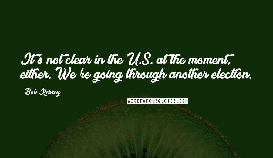 Bob Kerrey Quotes: It's not clear in the U.S. at the moment, either. We're going through another election.