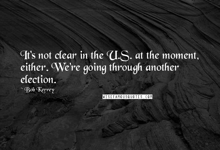 Bob Kerrey Quotes: It's not clear in the U.S. at the moment, either. We're going through another election.