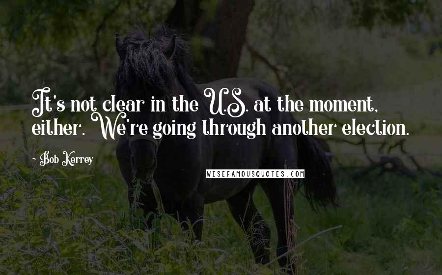 Bob Kerrey Quotes: It's not clear in the U.S. at the moment, either. We're going through another election.