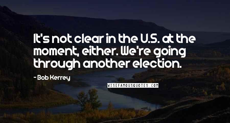 Bob Kerrey Quotes: It's not clear in the U.S. at the moment, either. We're going through another election.