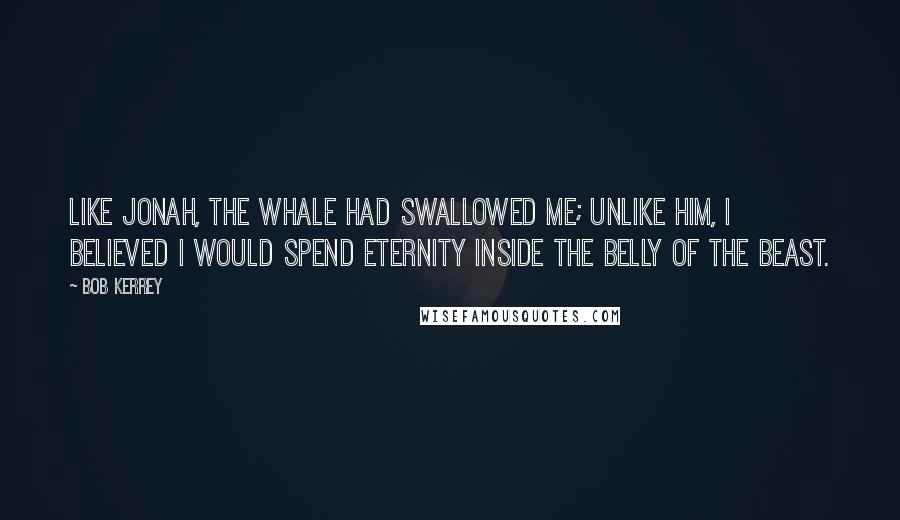 Bob Kerrey Quotes: Like Jonah, the whale had swallowed me; unlike him, I believed I would spend eternity inside the belly of the beast.