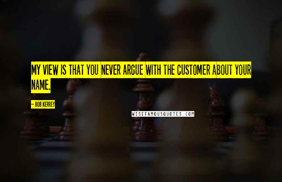 Bob Kerrey Quotes: My view is that you never argue with the customer about your name.