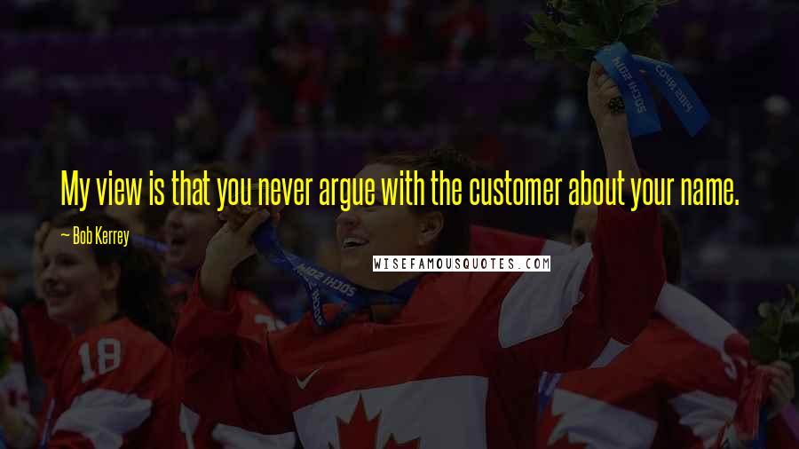 Bob Kerrey Quotes: My view is that you never argue with the customer about your name.