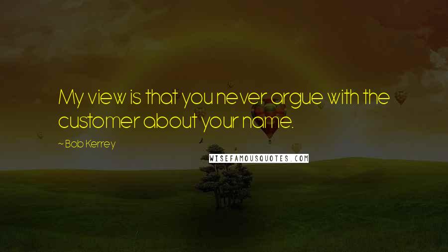 Bob Kerrey Quotes: My view is that you never argue with the customer about your name.