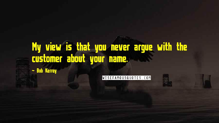 Bob Kerrey Quotes: My view is that you never argue with the customer about your name.