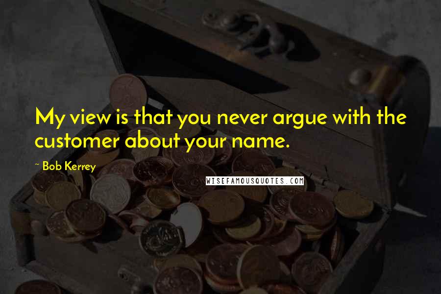 Bob Kerrey Quotes: My view is that you never argue with the customer about your name.