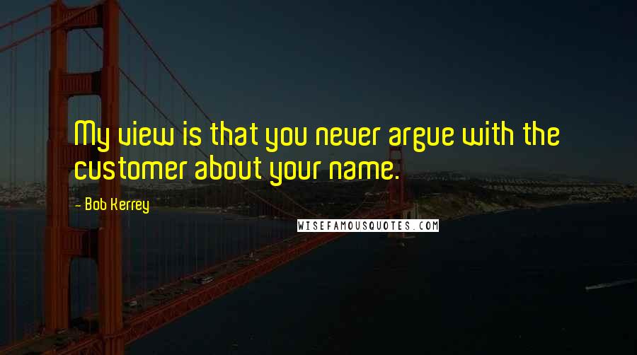 Bob Kerrey Quotes: My view is that you never argue with the customer about your name.