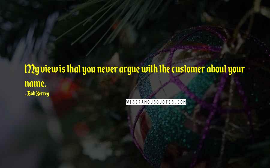 Bob Kerrey Quotes: My view is that you never argue with the customer about your name.