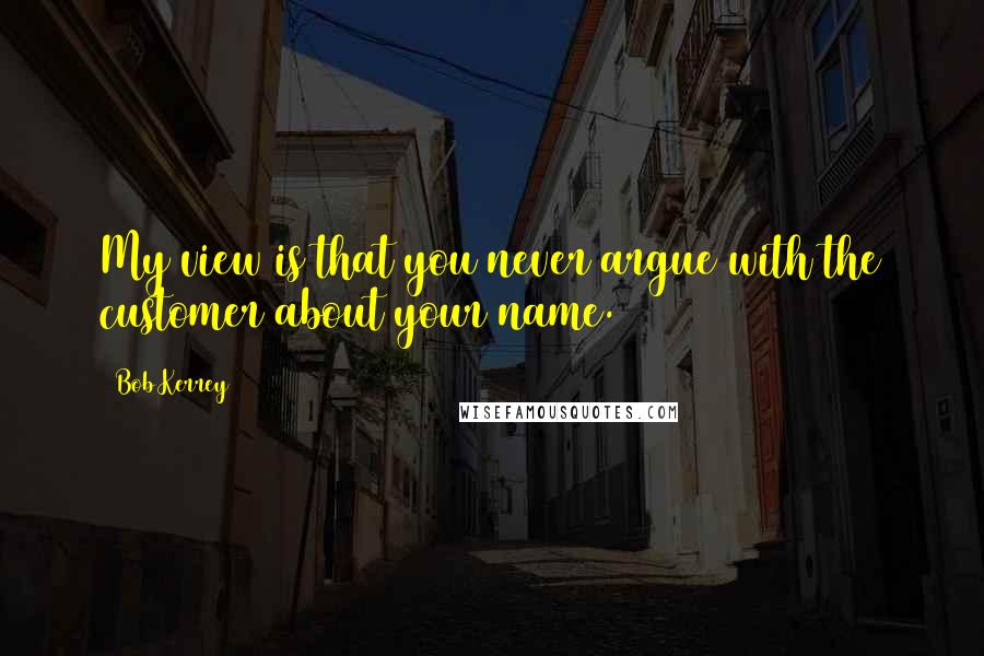 Bob Kerrey Quotes: My view is that you never argue with the customer about your name.