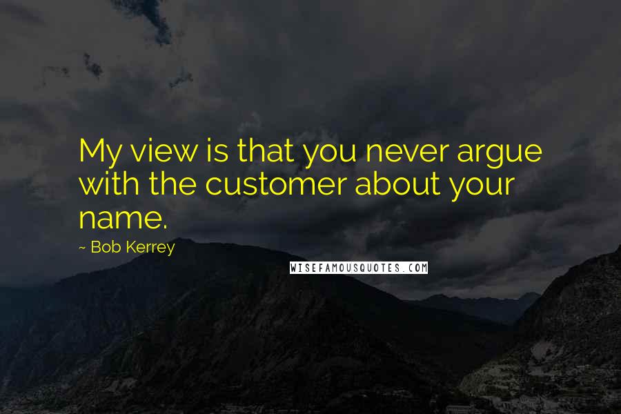 Bob Kerrey Quotes: My view is that you never argue with the customer about your name.