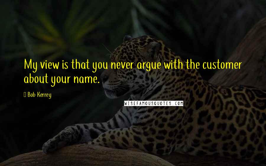 Bob Kerrey Quotes: My view is that you never argue with the customer about your name.