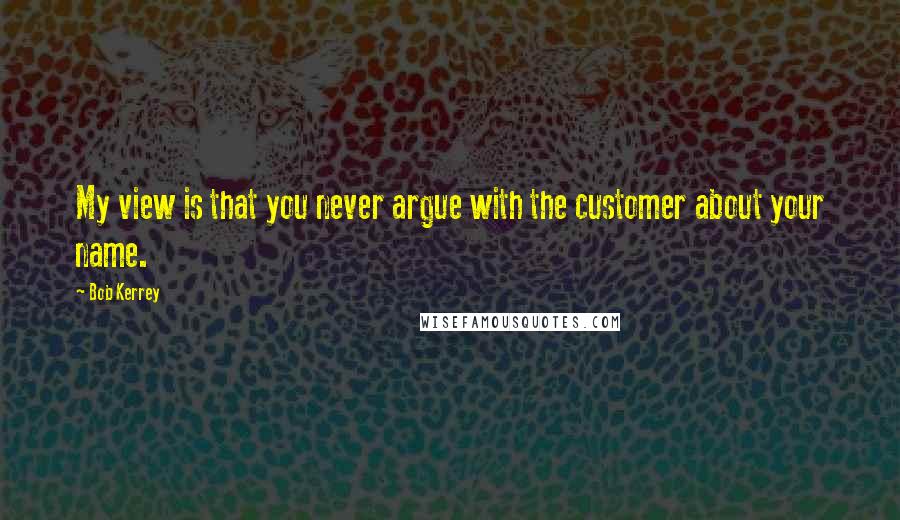 Bob Kerrey Quotes: My view is that you never argue with the customer about your name.