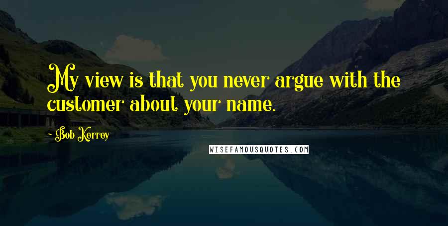 Bob Kerrey Quotes: My view is that you never argue with the customer about your name.