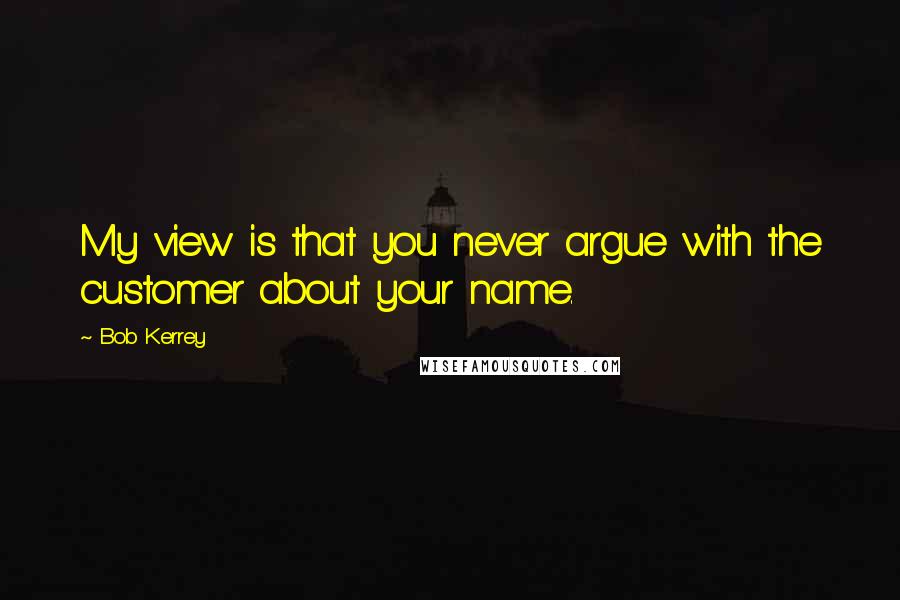 Bob Kerrey Quotes: My view is that you never argue with the customer about your name.