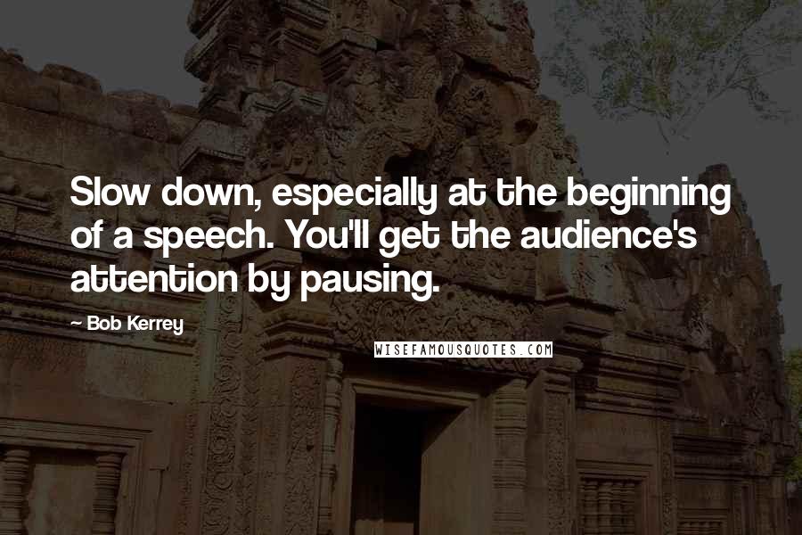 Bob Kerrey Quotes: Slow down, especially at the beginning of a speech. You'll get the audience's attention by pausing.