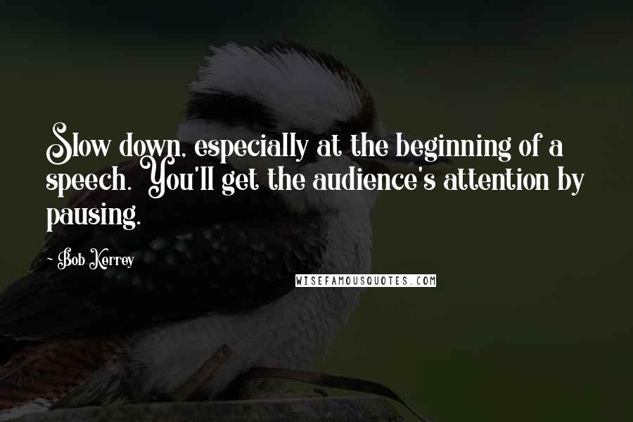 Bob Kerrey Quotes: Slow down, especially at the beginning of a speech. You'll get the audience's attention by pausing.