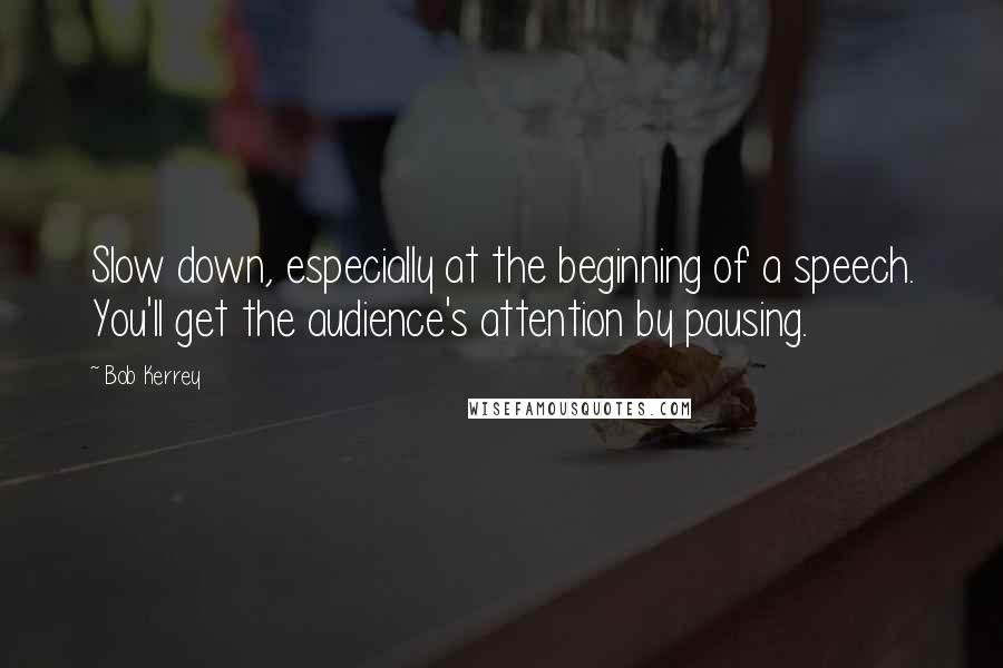 Bob Kerrey Quotes: Slow down, especially at the beginning of a speech. You'll get the audience's attention by pausing.