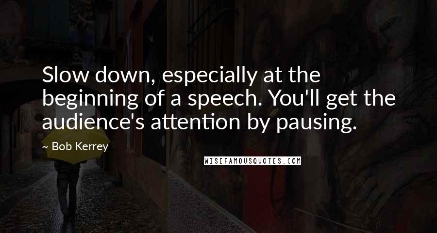 Bob Kerrey Quotes: Slow down, especially at the beginning of a speech. You'll get the audience's attention by pausing.