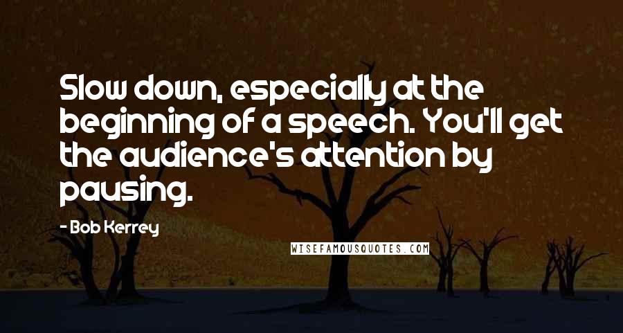 Bob Kerrey Quotes: Slow down, especially at the beginning of a speech. You'll get the audience's attention by pausing.