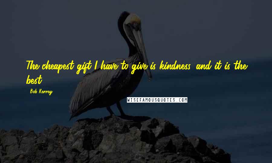 Bob Kerrey Quotes: The cheapest gift I have to give is kindness, and it is the best.