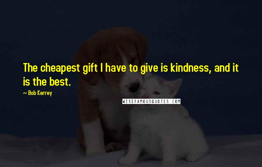 Bob Kerrey Quotes: The cheapest gift I have to give is kindness, and it is the best.