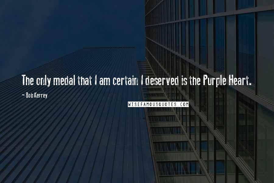 Bob Kerrey Quotes: The only medal that I am certain I deserved is the Purple Heart.