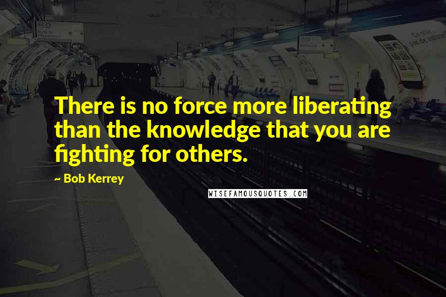 Bob Kerrey Quotes: There is no force more liberating than the knowledge that you are fighting for others.