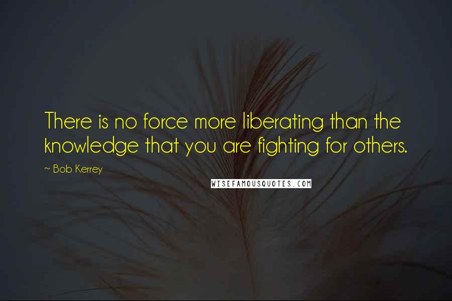 Bob Kerrey Quotes: There is no force more liberating than the knowledge that you are fighting for others.