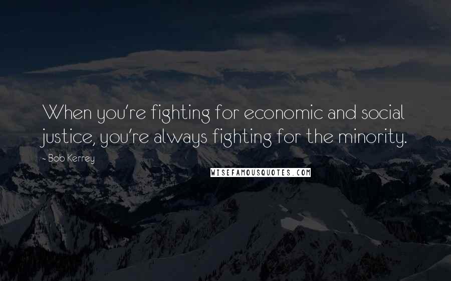 Bob Kerrey Quotes: When you're fighting for economic and social justice, you're always fighting for the minority.