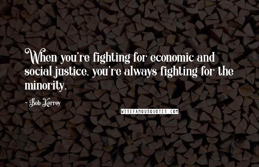 Bob Kerrey Quotes: When you're fighting for economic and social justice, you're always fighting for the minority.