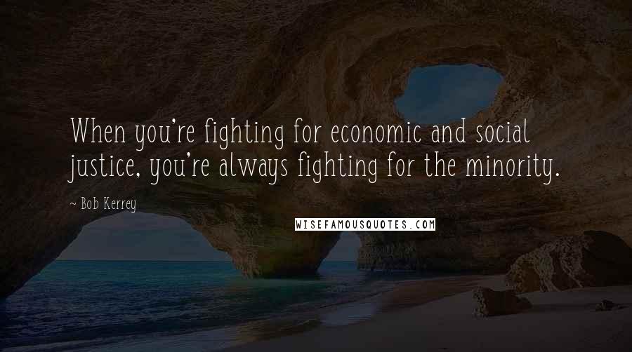 Bob Kerrey Quotes: When you're fighting for economic and social justice, you're always fighting for the minority.