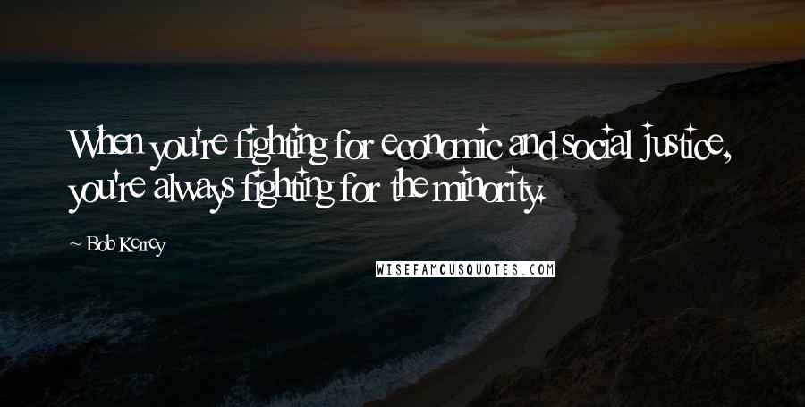 Bob Kerrey Quotes: When you're fighting for economic and social justice, you're always fighting for the minority.