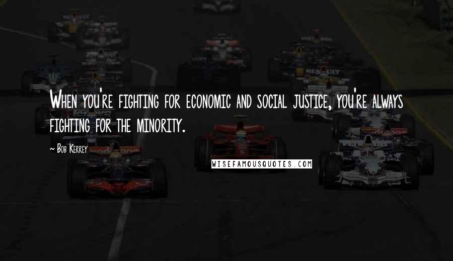 Bob Kerrey Quotes: When you're fighting for economic and social justice, you're always fighting for the minority.