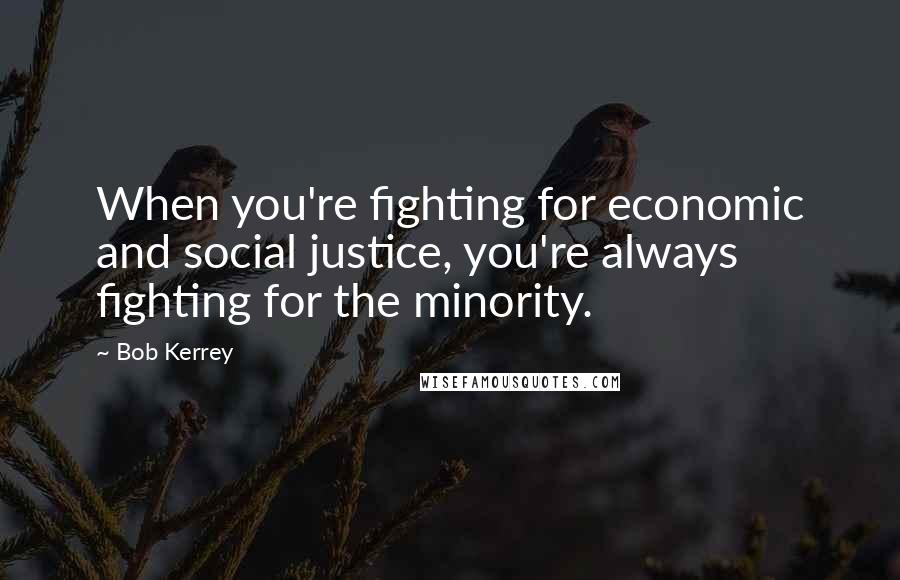 Bob Kerrey Quotes: When you're fighting for economic and social justice, you're always fighting for the minority.
