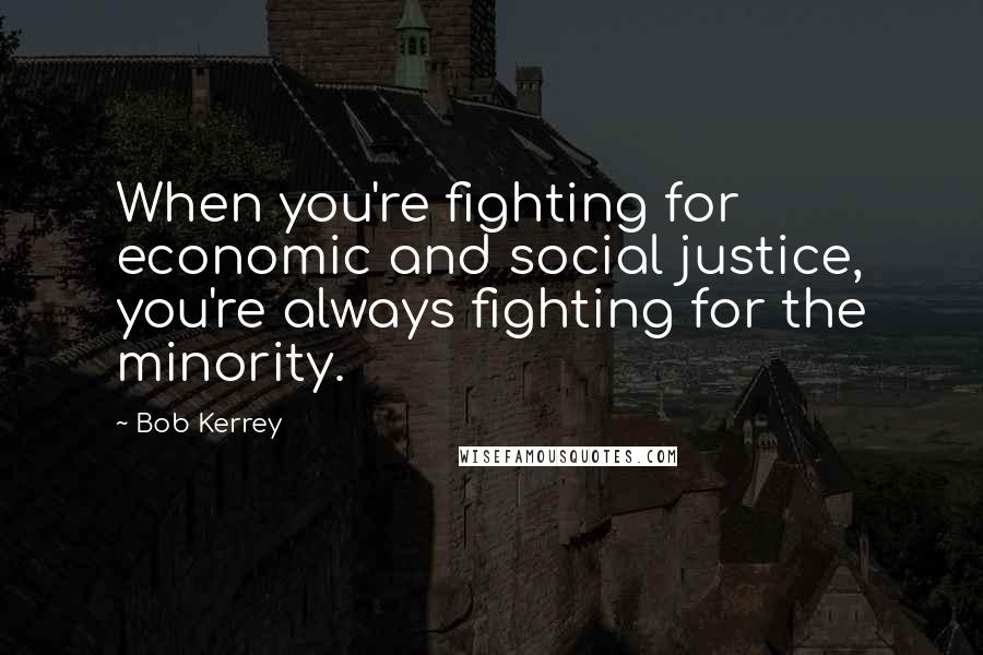 Bob Kerrey Quotes: When you're fighting for economic and social justice, you're always fighting for the minority.
