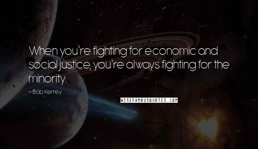 Bob Kerrey Quotes: When you're fighting for economic and social justice, you're always fighting for the minority.