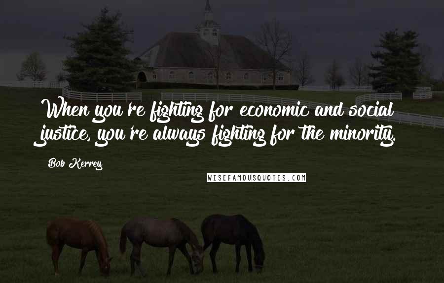 Bob Kerrey Quotes: When you're fighting for economic and social justice, you're always fighting for the minority.