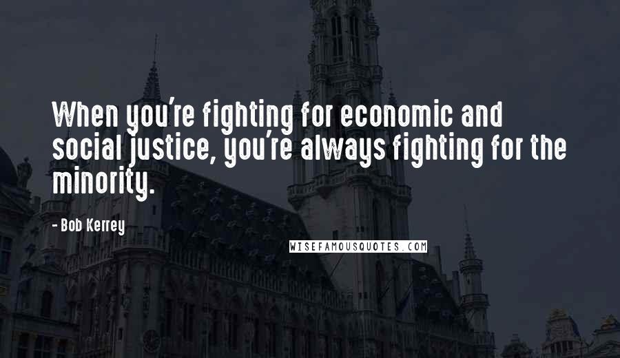 Bob Kerrey Quotes: When you're fighting for economic and social justice, you're always fighting for the minority.