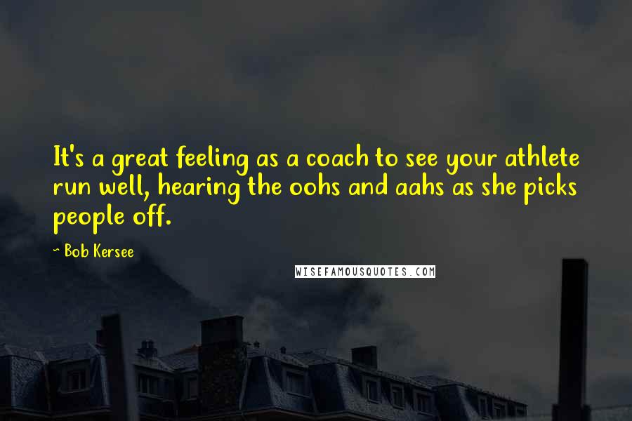 Bob Kersee Quotes: It's a great feeling as a coach to see your athlete run well, hearing the oohs and aahs as she picks people off.