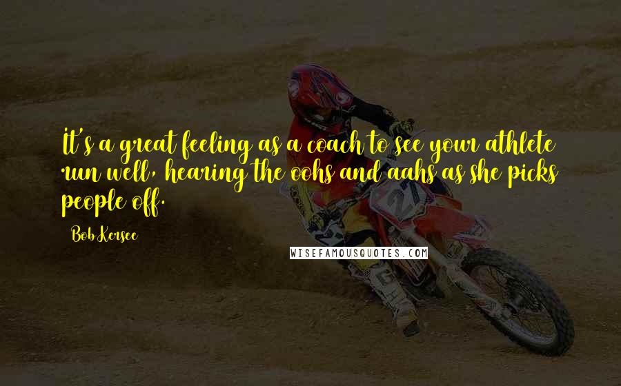 Bob Kersee Quotes: It's a great feeling as a coach to see your athlete run well, hearing the oohs and aahs as she picks people off.