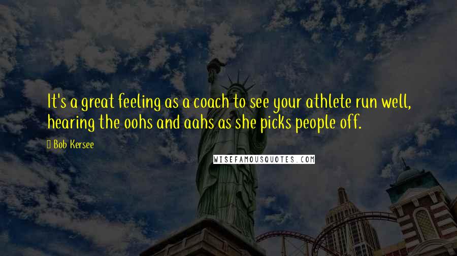 Bob Kersee Quotes: It's a great feeling as a coach to see your athlete run well, hearing the oohs and aahs as she picks people off.
