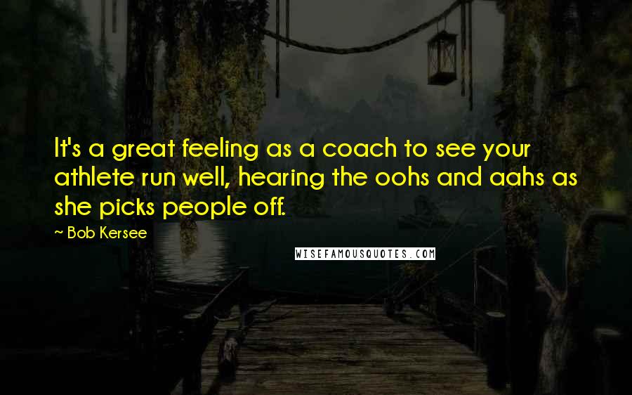 Bob Kersee Quotes: It's a great feeling as a coach to see your athlete run well, hearing the oohs and aahs as she picks people off.